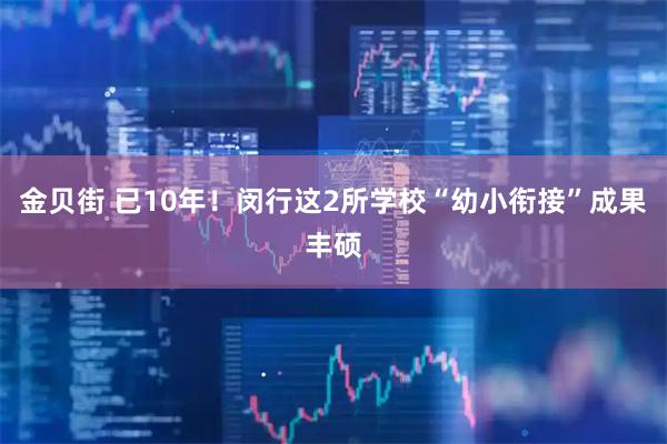 金贝街 已10年!闵行这2所学校“幼小衔接”成果丰硕