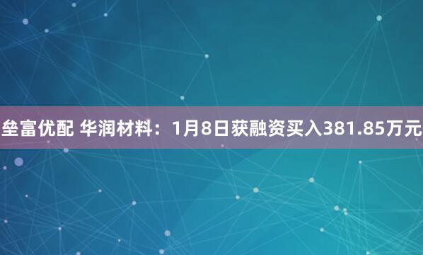 垒富优配 华润材料:1月8日获融资买入381.85万元