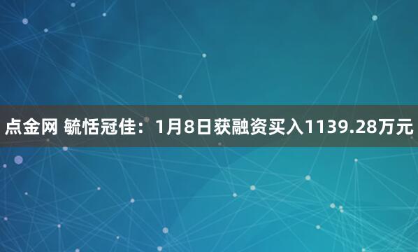 点金网 毓恬冠佳：1月8日获融资买入1139.28万元