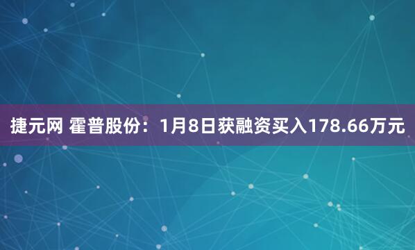 捷元网 霍普股份：1月8日获融资买入178.66万元