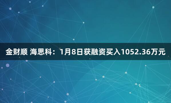 金财顺 海思科:1月8日获融资买入1052.36万元