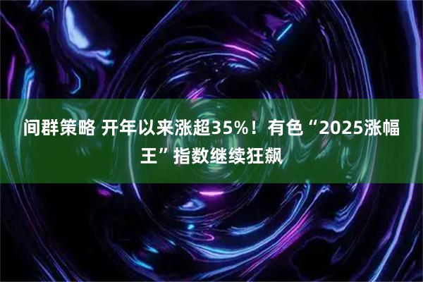 间群策略 开年以来涨超35%!有色“2025涨幅王”指数继续狂飙