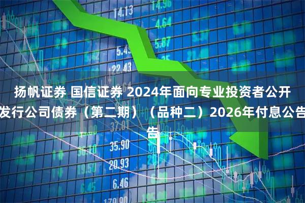 扬帆证券 国信证券 2024年面向专业投资者公开发行公司债券（第二期）（品种二）2026年付息公告