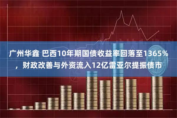广州华鑫 巴西10年期国债收益率回落至1365%,财政改善与外资流入12亿雷亚尔提振债市