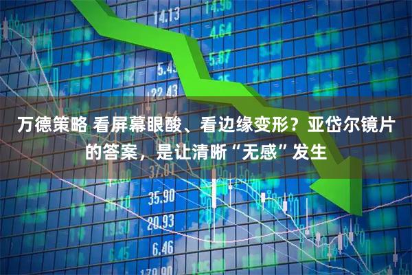 万德策略 看屏幕眼酸、看边缘变形？亚岱尔镜片的答案，是让清晰“无感”发生
