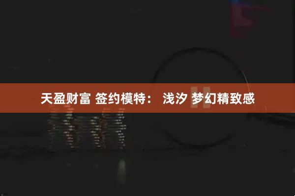 天盈财富 签约模特： 浅汐 梦幻精致感