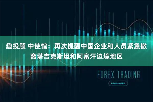 趣投顾 中使馆：再次提醒中国企业和人员紧急撤离塔吉克斯坦和阿富汗边境地区