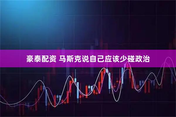 豪泰配资 马斯克说自己应该少碰政治