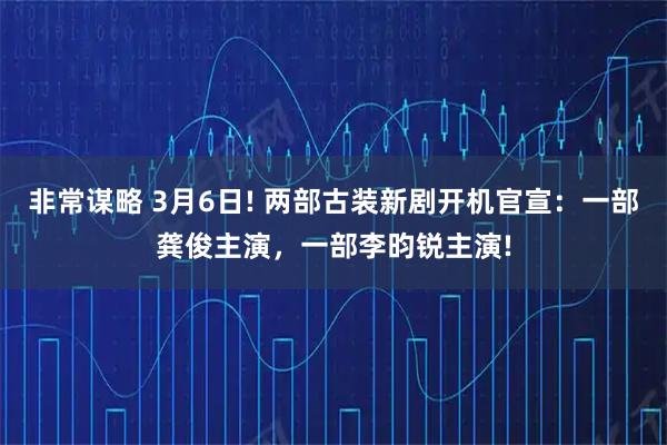 非常谋略 3月6日! 两部古装新剧开机官宣：一部龚俊主演，一部李昀锐主演!