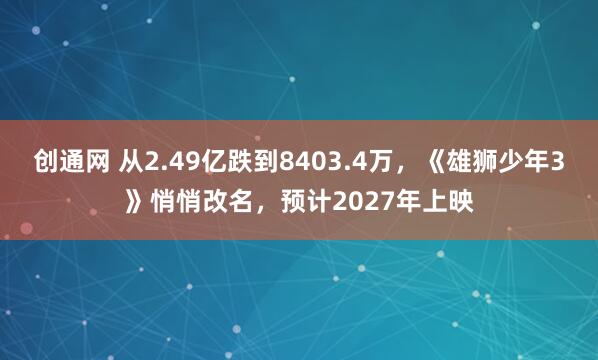 创通网 从2.49亿跌到8403.4万,《雄狮少年3》悄悄改名,预计2027年上映