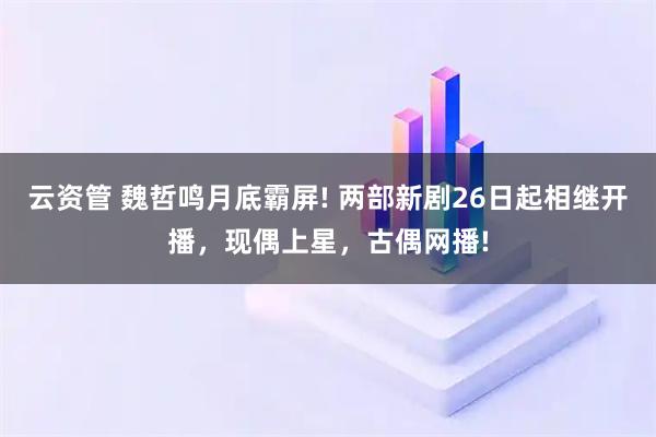 云资管 魏哲鸣月底霸屏! 两部新剧26日起相继开播，现偶上星，古偶网播!