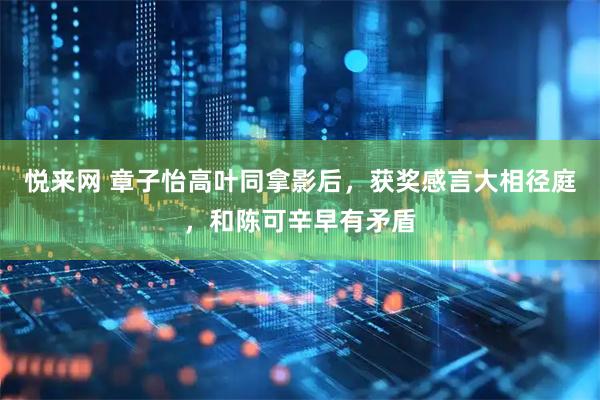 悦来网 章子怡高叶同拿影后，获奖感言大相径庭，和陈可辛早有矛盾