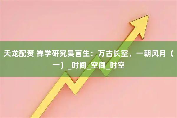 天龙配资 禅学研究吴言生:万古长空,一朝风月(一)_时间_空间_时空