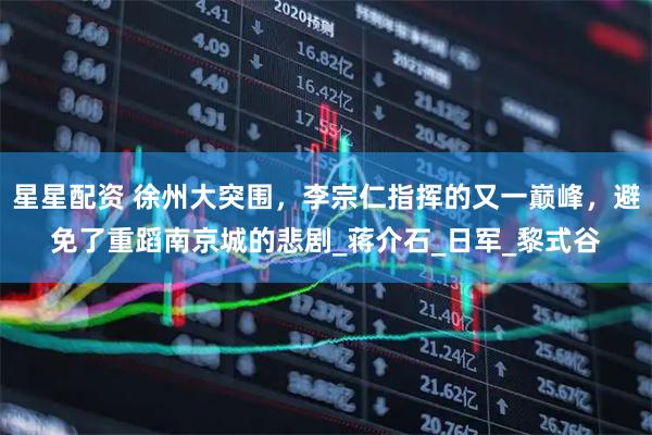 星星配资 徐州大突围,李宗仁指挥的又一巅峰,避免了重蹈南京城的悲剧_蒋介石_日军_黎式谷