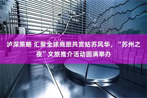 泸深策略 汇聚全球商旅共赏姑苏风华，“苏州之夜”文旅推介活动圆满举办