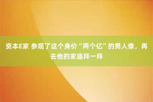 资本E家 参观了这个身价“两个亿”的男人像，再去他的家庙拜一拜