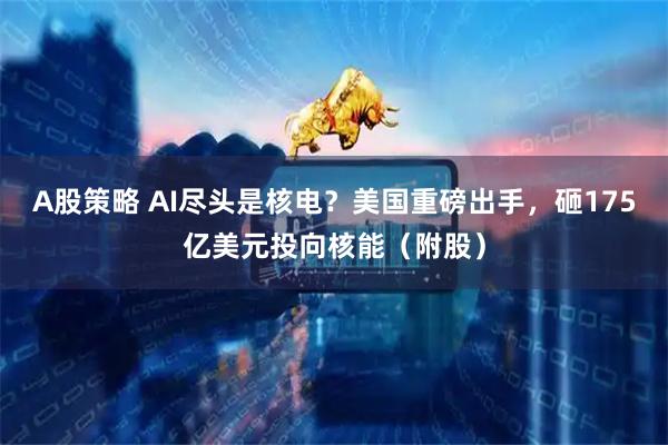 A股策略 AI尽头是核电？美国重磅出手，砸175亿美元投向核能（附股）