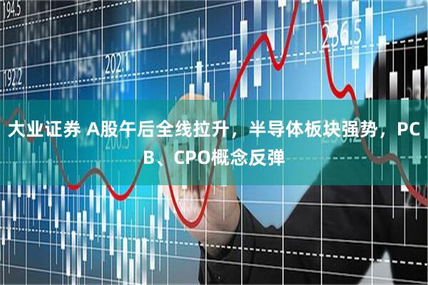大业证券 A股午后全线拉升，半导体板块强势，PCB、CPO概念反弹