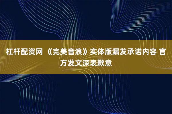 杠杆配资网 《完美音浪》实体版漏发承诺内容 官方发文深表歉意