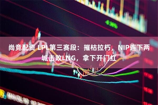 尚竞配资 LPL第三赛段：摧枯拉朽，NIP连下两城击败LNG，拿下开门红